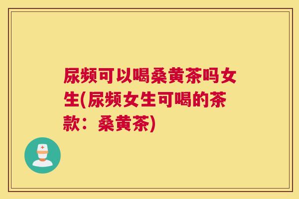 尿频可以喝桑黄茶吗女生(尿频女生可喝的茶款:桑黄茶) 尿频可以喝桑黄茶吗女生(尿频女生可喝的茶款:桑黄茶)
