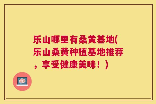 乐山哪里有桑黄基地(乐山桑黄种植基地推荐,享受健康美味!) 乐山哪里有桑黄基地(乐山桑黄种植基地推荐,享受健康美味!)