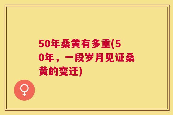 50年桑黄有多重(50年,一段岁月见证桑黄的变迁) 50年桑黄有多重(50年,一段岁月见证桑黄的变迁)