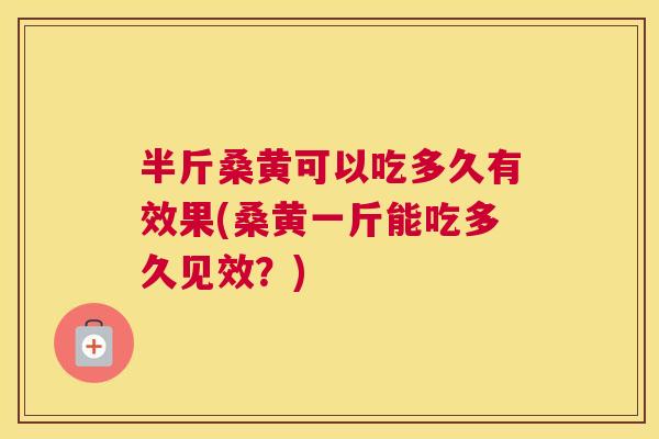 半斤桑黄可以吃多久有效果(桑黄一斤能吃多久见效?) 半斤桑黄可以吃多久有效果(桑黄一斤能吃多久见效?)