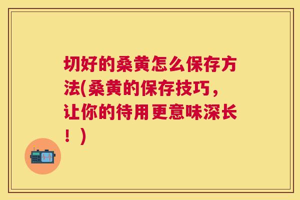 切好的桑黄怎么保存方法(桑黄的保存技巧,让你的待用更意味深长!) 切好的桑黄怎么保存方法(桑黄的保存技巧,让你的待用更意味深长!)