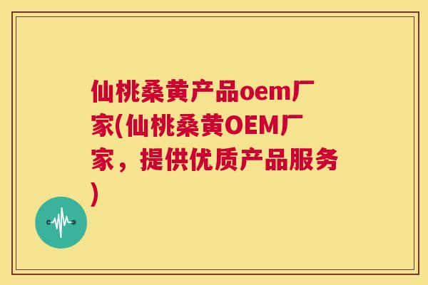 仙桃桑黄产品oem厂家(仙桃桑黄OEM厂家,提供优质产品服务) 仙桃桑黄产品oem厂家(仙桃桑黄OEM厂家,提供优质产品服务)