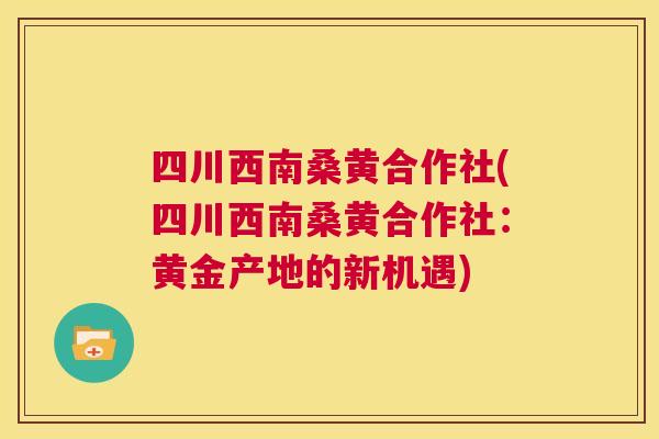 四川西南桑黄合作社(四川西南桑黄合作社:黄金产地的新机遇) 四川西南桑黄合作社(四川西南桑黄合作社:黄金产地的新机遇)