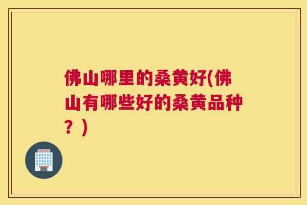 佛山哪里的桑黄好(佛山有哪些好的桑黄品种?) 佛山哪里的桑黄好(佛山有哪些好的桑黄品种?)