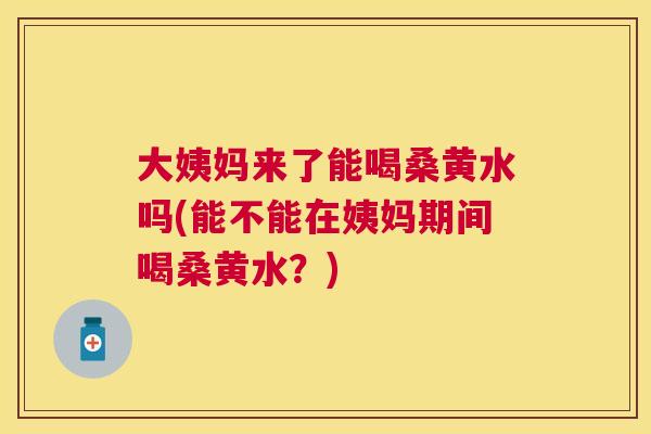 大姨妈来了能喝桑黄水吗(能不能在姨妈期间喝桑黄水?) 大姨妈来了能喝桑黄水吗(能不能在姨妈期间喝桑黄水?)