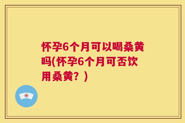 怀孕6个月可以喝桑黄吗(怀孕6个月可否饮用桑黄?) 怀孕6个月可以喝桑黄吗(怀孕6个月可否饮用桑黄?)