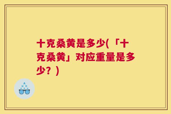 十克桑黄是多少(「十克桑黄」对应重量是多少？)