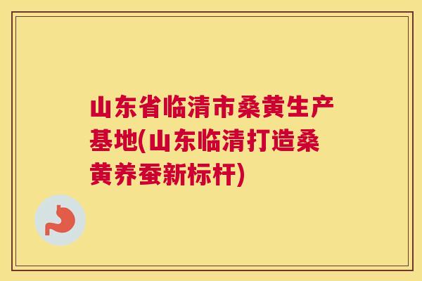 山东省临清市桑黄生产基地(山东临清打造桑黄养蚕新标杆)