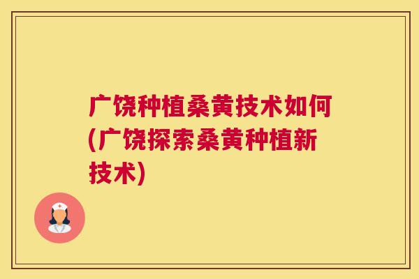 广饶种植桑黄技术如何(广饶探索桑黄种植新技术)