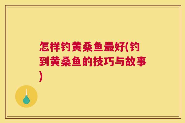 怎样钓黄桑鱼好(钓到黄桑鱼的技巧与故事) 怎样钓黄桑鱼好(钓到黄桑鱼的技巧与故事)