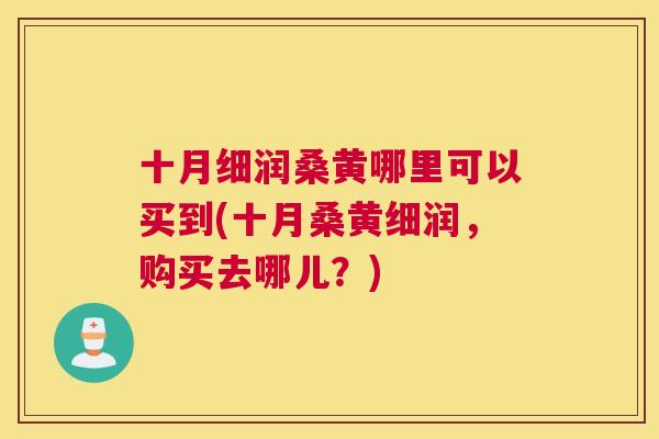 十月细润桑黄哪里可以买到(十月桑黄细润,购买去哪儿?) 十月细润桑黄哪里可以买到(十月桑黄细润,购买去哪儿?)