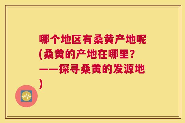 哪个地区有桑黄产地呢(桑黄的产地在哪里?——探寻桑黄的发源地) 哪个地区有桑黄产地呢(桑黄的产地在哪里?——探寻桑黄的发源地)