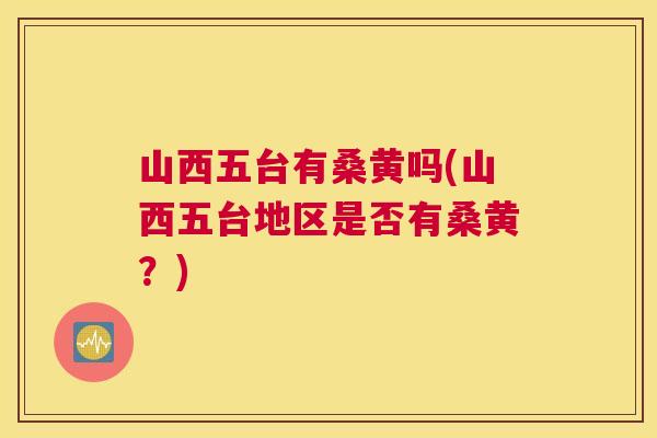 山西五台有桑黄吗(山西五台地区是否有桑黄？)