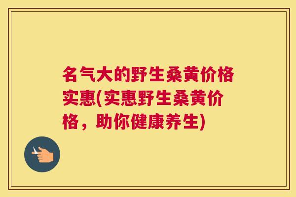 名气大的野生桑黄价格实惠(实惠野生桑黄价格,助你健康养生) 名气大的野生桑黄价格实惠(实惠野生桑黄价格,助你健康养生)