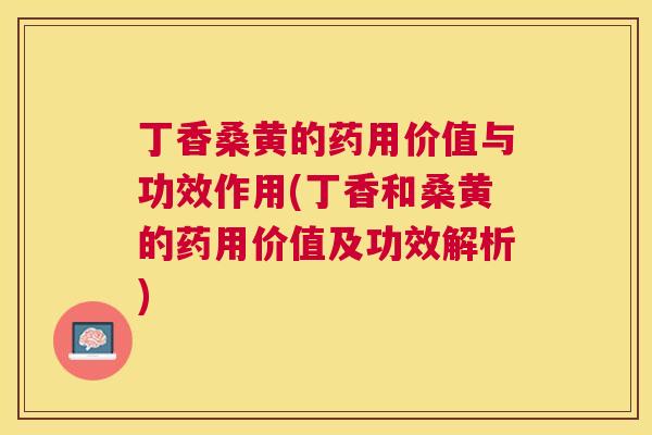 丁香桑黄的药用价值与功效作用(丁香和桑黄的药用价值及功效解析) 丁香桑黄的药用价值与功效作用(丁香和桑黄的药用价值及功效解析)