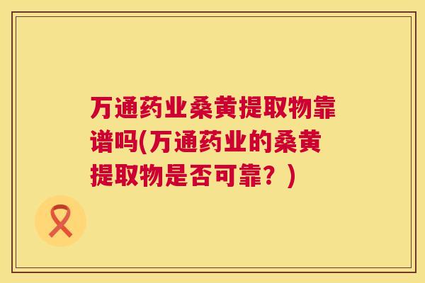 万通药业桑黄提取物靠谱吗(万通药业的桑黄提取物是否可靠?) 万通药业桑黄提取物靠谱吗(万通药业的桑黄提取物是否可靠?)