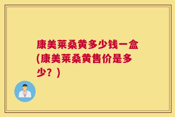 康美莱桑黄多少钱一盒(康美莱桑黄售价是多少?) 康美莱桑黄多少钱一盒(康美莱桑黄售价是多少?)