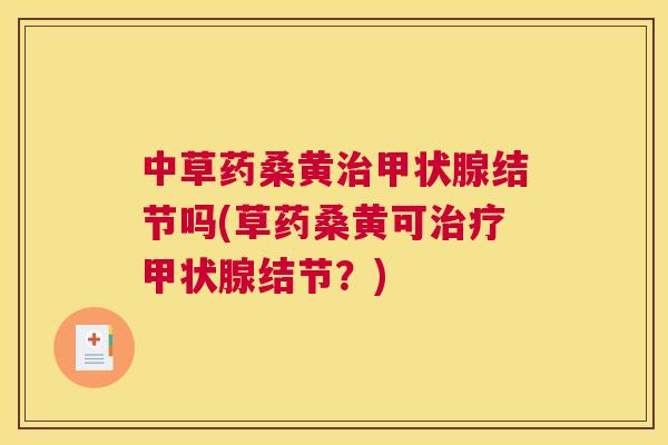 中草药桑黄结节吗(草药桑黄可结节?) 中草药桑黄结节吗(草药桑黄可结节?)