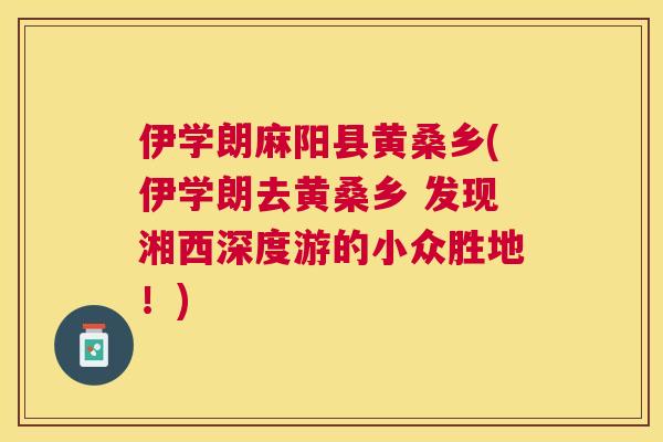 伊学朗麻阳县黄桑乡(伊学朗去黄桑乡 发现湘西深度游的小众胜地!) 伊学朗麻阳县黄桑乡(伊学朗去黄桑乡 发现湘西深度游的小众胜地!)