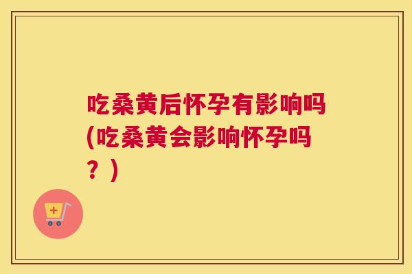 吃桑黄后怀孕有影响吗(吃桑黄会影响怀孕吗?) 吃桑黄后怀孕有影响吗(吃桑黄会影响怀孕吗?)