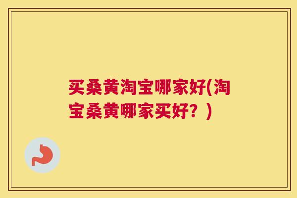 买桑黄淘宝哪家好(淘宝桑黄哪家买好?) 买桑黄淘宝哪家好(淘宝桑黄哪家买好?)