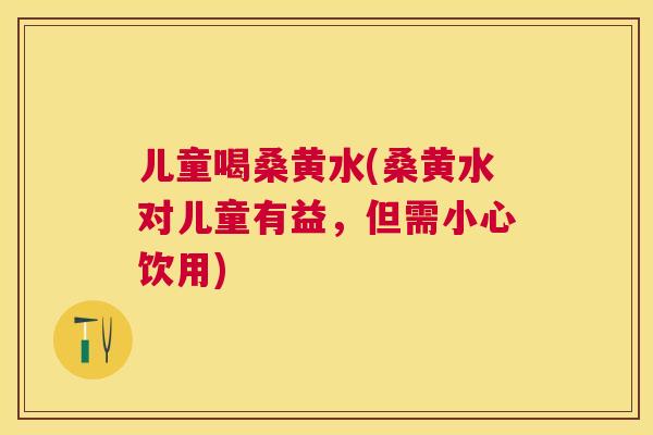 儿童喝桑黄水(桑黄水对儿童有益,但需小心饮用) 儿童喝桑黄水(桑黄水对儿童有益,但需小心饮用)
