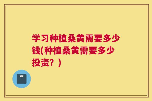 学习种植桑黄需要多少钱(种植桑黄需要多少投资?) 学习种植桑黄需要多少钱(种植桑黄需要多少投资?)