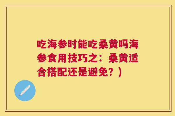 吃海参时能吃桑黄吗海参食用技巧之:桑黄适合搭配还是避免?) 吃海参时能吃桑黄吗海参食用技巧之:桑黄适合搭配还是避免?)