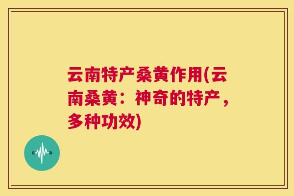 云南特产桑黄作用(云南桑黄:神奇的特产,多种功效) 云南特产桑黄作用(云南桑黄:神奇的特产,多种功效)