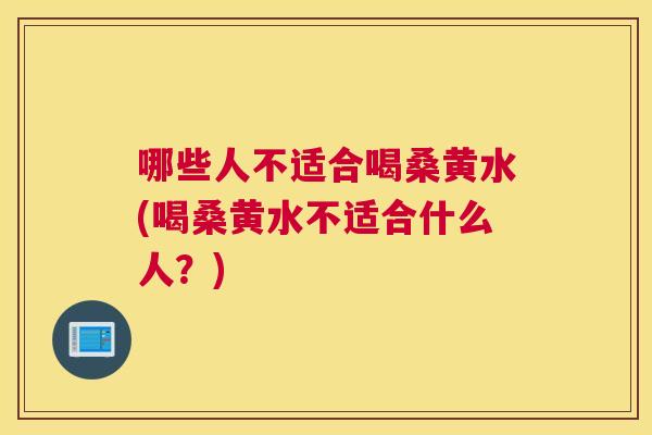 哪些人不适合喝桑黄水(喝桑黄水不适合什么人?) 哪些人不适合喝桑黄水(喝桑黄水不适合什么人?)