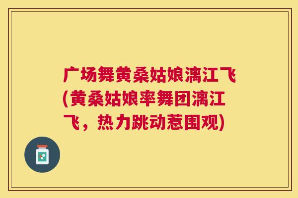 广场舞黄桑姑娘漓江飞(黄桑姑娘率舞团漓江飞,热力跳动惹围观) 广场舞黄桑姑娘漓江飞(黄桑姑娘率舞团漓江飞,热力跳动惹围观)