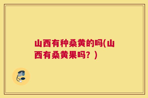 山西有种桑黄的吗(山西有桑黄果吗?) 山西有种桑黄的吗(山西有桑黄果吗?)