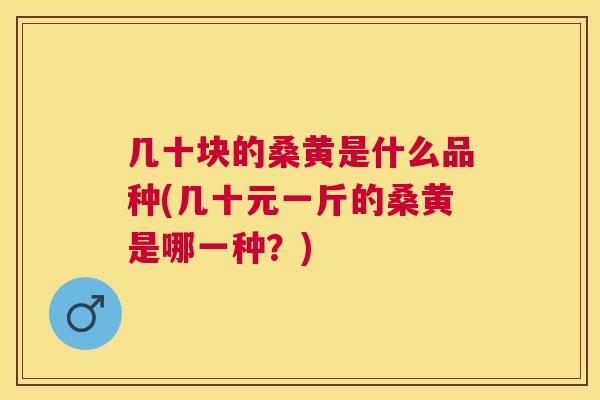几十块的桑黄是什么品种(几十元一斤的桑黄是哪一种?) 几十块的桑黄是什么品种(几十元一斤的桑黄是哪一种?)