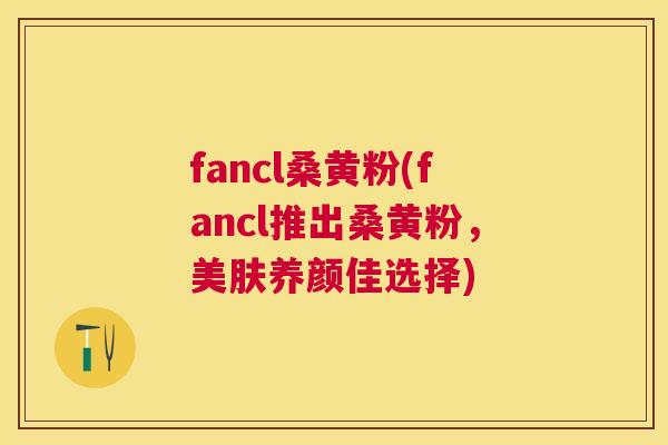 fancl桑黄粉(fancl推出桑黄粉,美肤养颜佳选择) fancl桑黄粉(fancl推出桑黄粉,美肤养颜佳选择)
