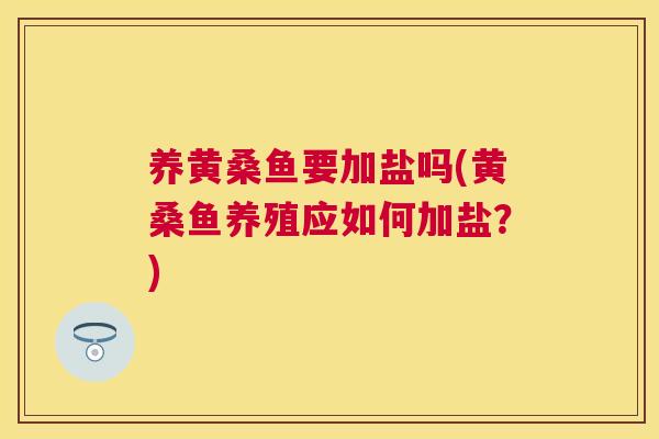 养黄桑鱼要加盐吗(黄桑鱼养殖应如何加盐?) 养黄桑鱼要加盐吗(黄桑鱼养殖应如何加盐?)