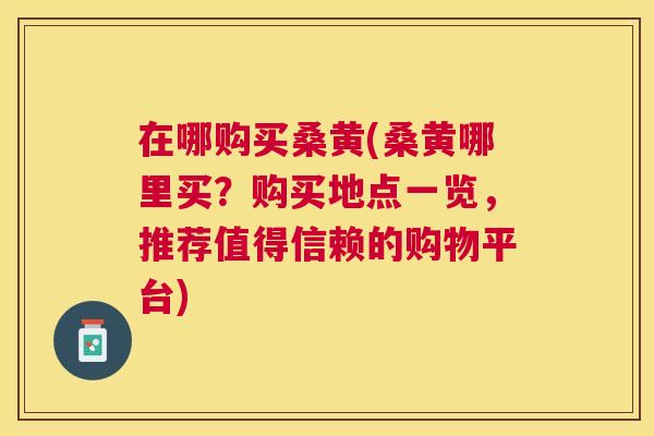 在哪购买桑黄(桑黄哪里买？购买地点一览，推荐值得信赖的购物平台)