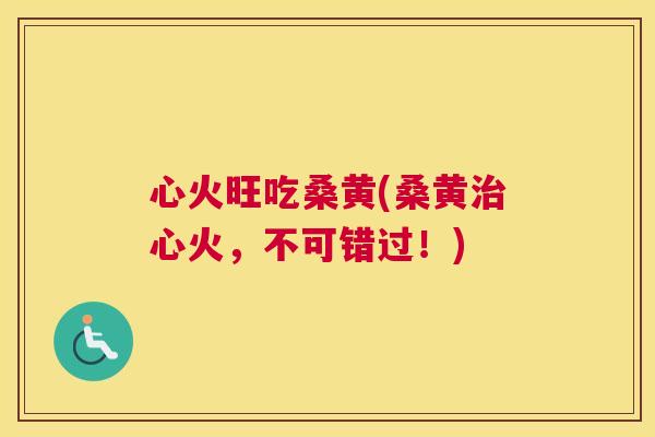心火旺吃桑黄(桑黄心火，不可错过！)
