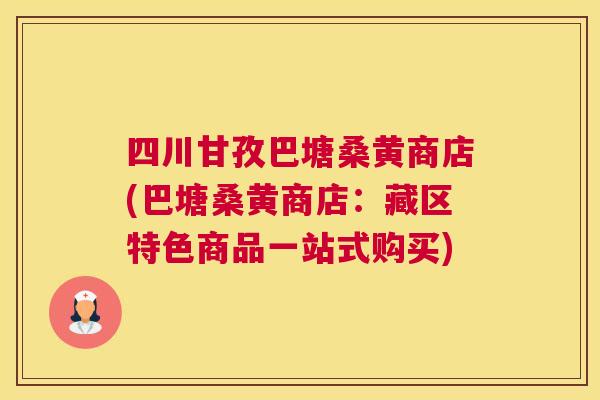 四川甘孜巴塘桑黄商店(巴塘桑黄商店:藏区特色商品一站式购买) 四川甘孜巴塘桑黄商店(巴塘桑黄商店:藏区特色商品一站式购买)