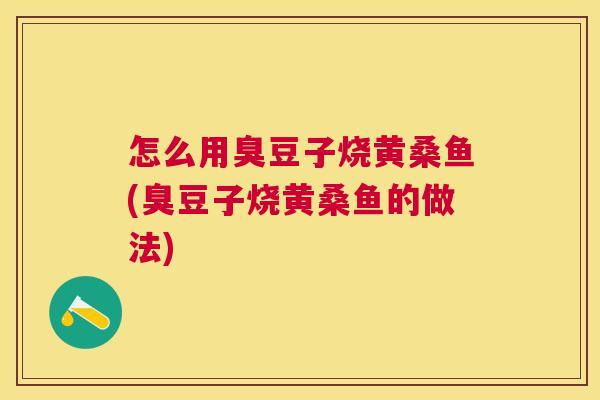 怎么用臭豆子烧黄桑鱼(臭豆子烧黄桑鱼的做法) 怎么用臭豆子烧黄桑鱼(臭豆子烧黄桑鱼的做法)