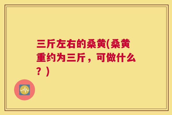 三斤左右的桑黄(桑黄重约为三斤,可做什么?) 三斤左右的桑黄(桑黄重约为三斤,可做什么?)