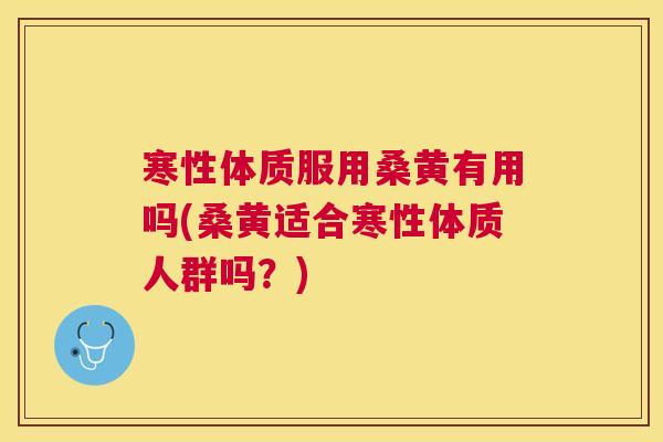 寒性体质服用桑黄有用吗(桑黄适合寒性体质人群吗?) 寒性体质服用桑黄有用吗(桑黄适合寒性体质人群吗?)