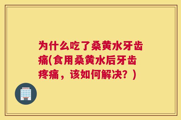 为什么吃了桑黄水牙齿痛(食用桑黄水后牙齿，该如何解决？)
