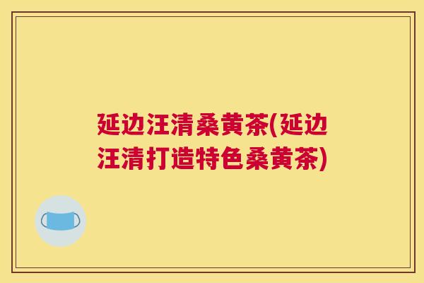 延边汪清桑黄茶(延边汪清打造特色桑黄茶) 延边汪清桑黄茶(延边汪清打造特色桑黄茶)