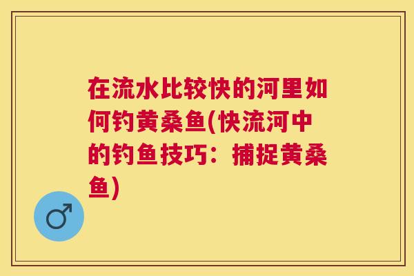 在流水比较快的河里如何钓黄桑鱼(快流河中的钓鱼技巧：捕捉黄桑鱼)