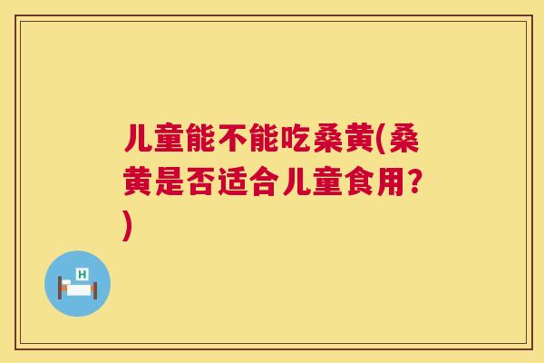 儿童能不能吃桑黄(桑黄是否适合儿童食用?) 儿童能不能吃桑黄(桑黄是否适合儿童食用?)