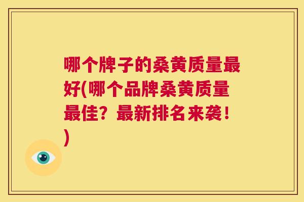 哪个牌子的桑黄质量好(哪个品牌桑黄质量佳?新排名来袭!) 哪个牌子的桑黄质量好(哪个品牌桑黄质量佳?新排名来袭!)