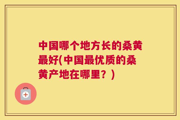 中国哪个地方长的桑黄好(中国优质的桑黄产地在哪里?) 中国哪个地方长的桑黄好(中国优质的桑黄产地在哪里?)
