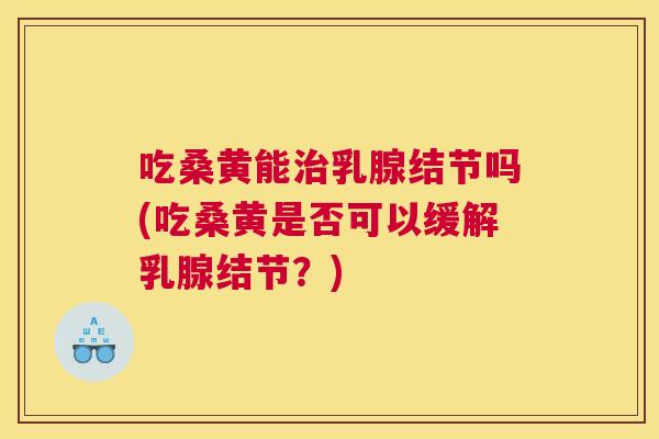 吃桑黄能乳腺结节吗(吃桑黄是否可以缓解乳腺结节?) 吃桑黄能乳腺结节吗(吃桑黄是否可以缓解乳腺结节?)