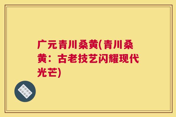 广元青川桑黄(青川桑黄:古老技艺闪耀现代光芒) 广元青川桑黄(青川桑黄:古老技艺闪耀现代光芒)