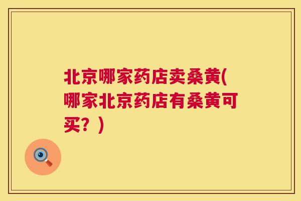 北京哪家药店卖桑黄(哪家北京药店有桑黄可买?) 北京哪家药店卖桑黄(哪家北京药店有桑黄可买?)